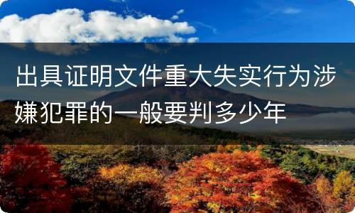 出具证明文件重大失实行为涉嫌犯罪的一般要判多少年