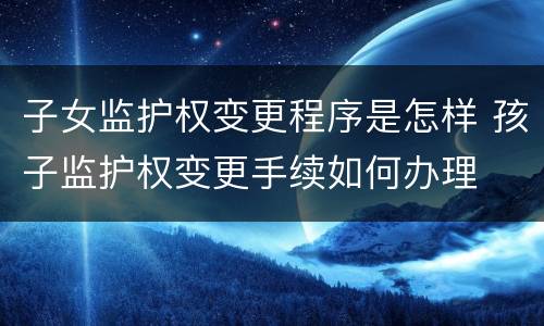 子女监护权变更程序是怎样 孩子监护权变更手续如何办理