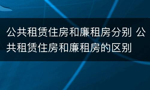 公共租赁住房和廉租房分别 公共租赁住房和廉租房的区别