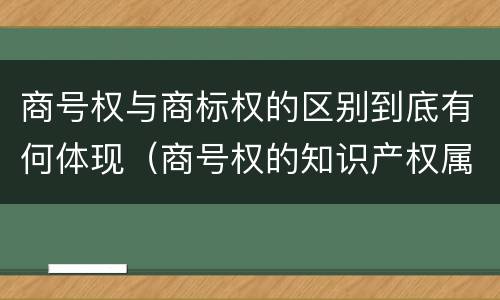 商号权与商标权的区别到底有何体现（商号权的知识产权属性）