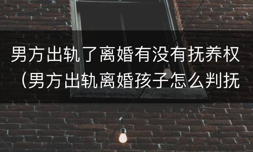 男方出轨了离婚有没有抚养权（男方出轨离婚孩子怎么判抚养权）