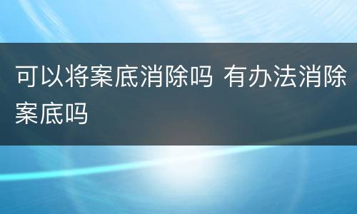 可以将案底消除吗 有办法消除案底吗