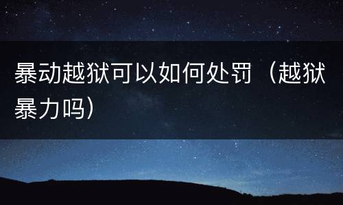 暴动越狱可以如何处罚（越狱暴力吗）