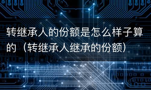 转继承人的份额是怎么样子算的（转继承人继承的份额）