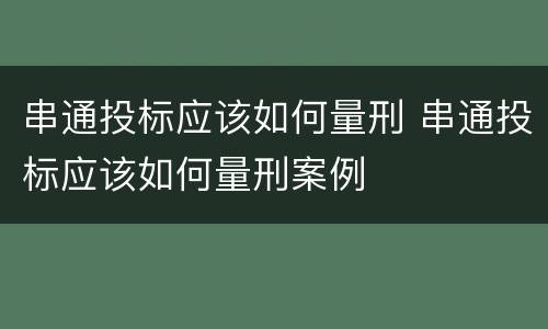 串通投标应该如何量刑 串通投标应该如何量刑案例