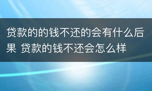 贷款的的钱不还的会有什么后果 贷款的钱不还会怎么样
