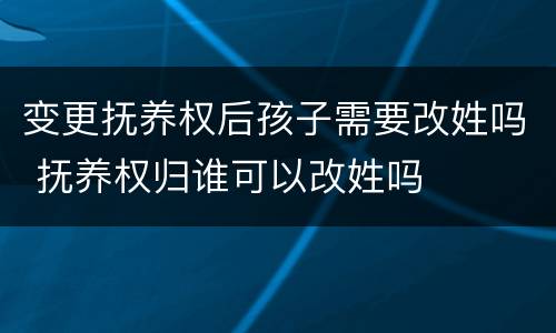 变更抚养权后孩子需要改姓吗 抚养权归谁可以改姓吗
