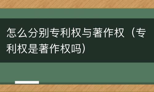 怎么分别专利权与著作权（专利权是著作权吗）