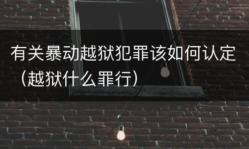 有关暴动越狱犯罪该如何认定（越狱什么罪行）