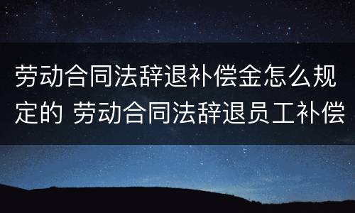 劳动合同法辞退补偿金怎么规定的 劳动合同法辞退员工补偿标准