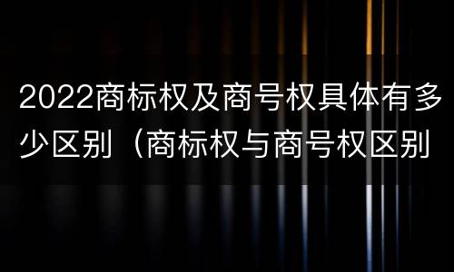 2022商标权及商号权具体有多少区别（商标权与商号权区别）
