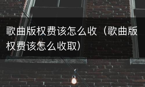 歌曲版权费该怎么收（歌曲版权费该怎么收取）