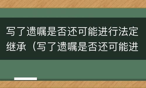 写了遗嘱是否还可能进行法定继承（写了遗嘱是否还可能进行法定继承人变更）