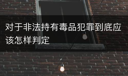 对于非法持有毒品犯罪到底应该怎样判定