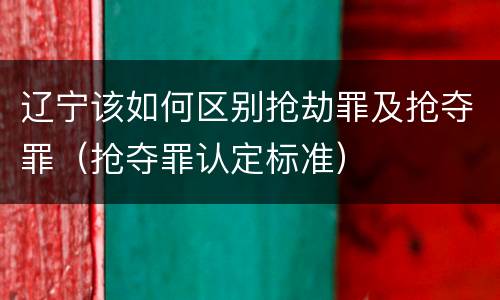 辽宁该如何区别抢劫罪及抢夺罪（抢夺罪认定标准）