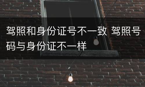 驾照和身份证号不一致 驾照号码与身份证不一样