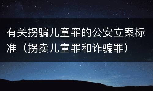 有关拐骗儿童罪的公安立案标准（拐卖儿童罪和诈骗罪）