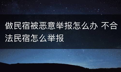 做民宿被恶意举报怎么办 不合法民宿怎么举报