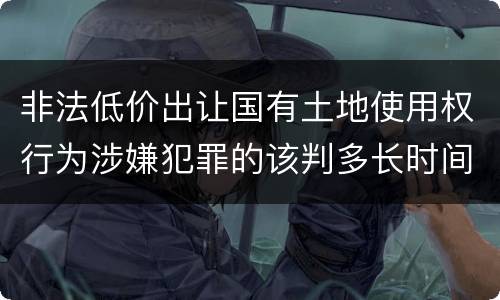 非法低价出让国有土地使用权行为涉嫌犯罪的该判多长时间