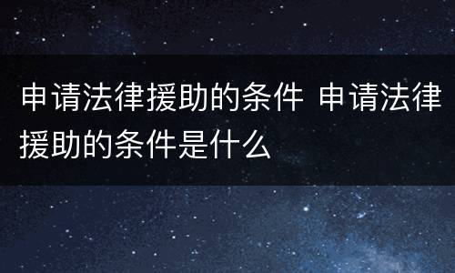 申请法律援助的条件 申请法律援助的条件是什么