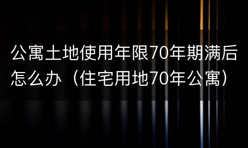 公寓土地使用年限70年期满后怎么办（住宅用地70年公寓）