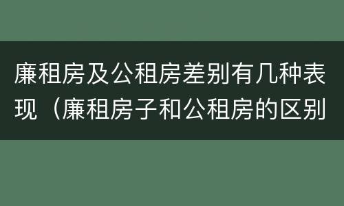 廉租房及公租房差别有几种表现（廉租房子和公租房的区别）