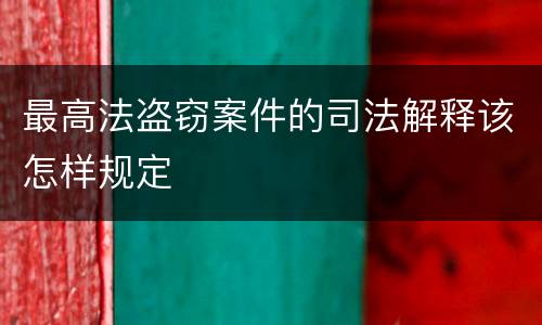 最高法盗窃案件的司法解释该怎样规定