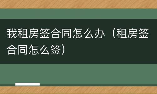 我租房签合同怎么办（租房签合同怎么签）
