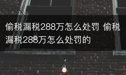 偷税漏税288万怎么处罚 偷税漏税288万怎么处罚的