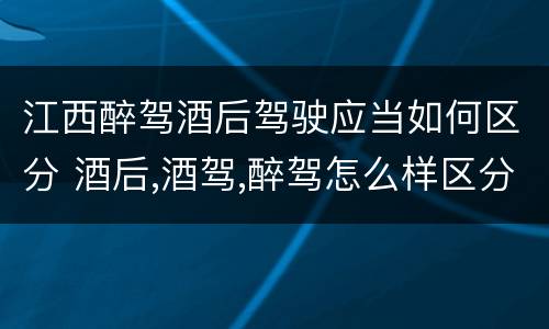 江西醉驾酒后驾驶应当如何区分 酒后,酒驾,醉驾怎么样区分