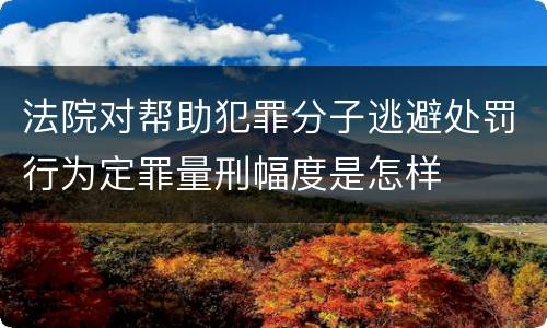 法院对帮助犯罪分子逃避处罚行为定罪量刑幅度是怎样