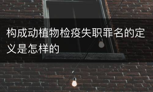 构成动植物检疫失职罪名的定义是怎样的
