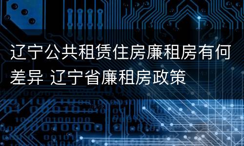 辽宁公共租赁住房廉租房有何差异 辽宁省廉租房政策