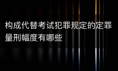构成代替考试犯罪规定的定罪量刑幅度有哪些