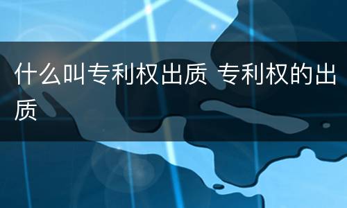 什么叫专利权出质 专利权的出质