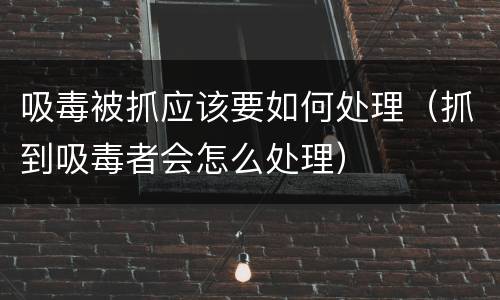 吸毒被抓应该要如何处理（抓到吸毒者会怎么处理）