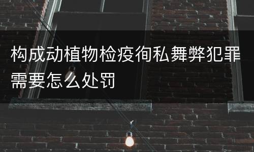 构成动植物检疫徇私舞弊犯罪需要怎么处罚