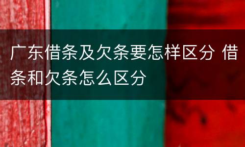 广东借条及欠条要怎样区分 借条和欠条怎么区分