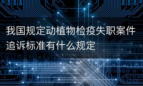 我国规定动植物检疫失职案件追诉标准有什么规定