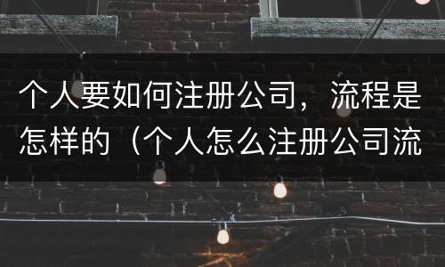 个人要如何注册公司，流程是怎样的（个人怎么注册公司流程）