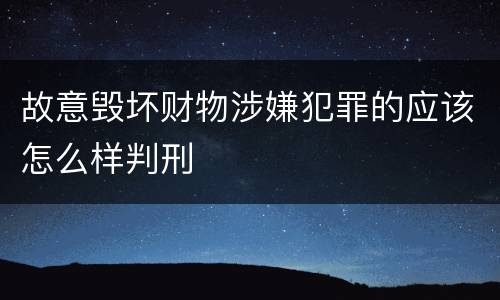 故意毁坏财物涉嫌犯罪的应该怎么样判刑