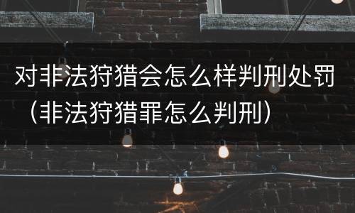 对非法狩猎会怎么样判刑处罚（非法狩猎罪怎么判刑）
