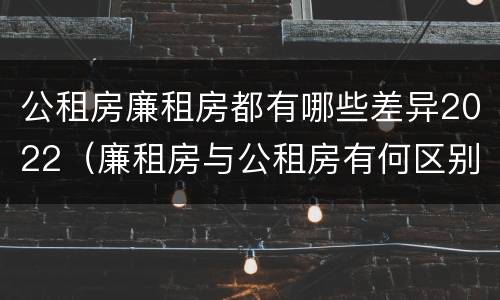 公租房廉租房都有哪些差异2022（廉租房与公租房有何区别）