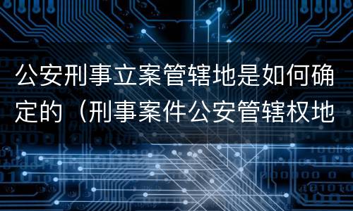 公安刑事立案管辖地是如何确定的（刑事案件公安管辖权地域归属）