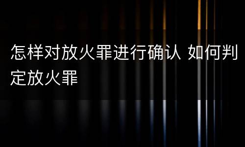 怎样对放火罪进行确认 如何判定放火罪
