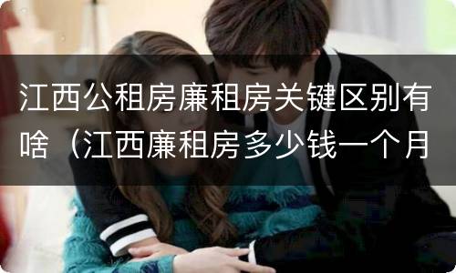 江西公租房廉租房关键区别有啥（江西廉租房多少钱一个月）