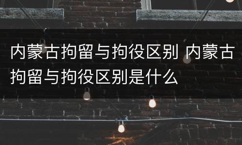 内蒙古拘留与拘役区别 内蒙古拘留与拘役区别是什么