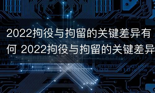 2022拘役与拘留的关键差异有何 2022拘役与拘留的关键差异有何影响