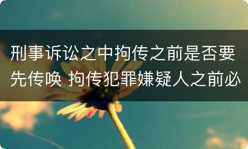 刑事诉讼之中拘传之前是否要先传唤 拘传犯罪嫌疑人之前必须先传唤