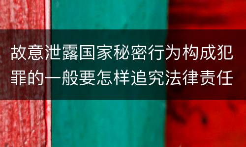 故意泄露国家秘密行为构成犯罪的一般要怎样追究法律责任